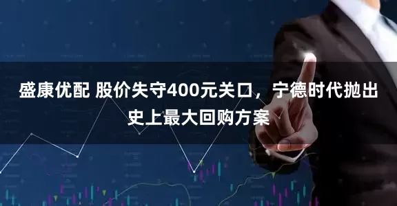 盛康优配 股价失守400元关口，宁德时代抛出史上最大回购方案