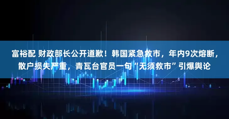 富裕配 财政部长公开道歉！韩国紧急救市，年内9次熔断，散户损失严重，青瓦台官员一句“无须救市”引爆舆论